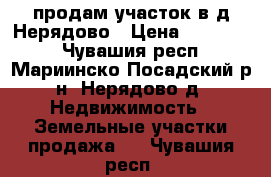 продам участок в д.Нерядово › Цена ­ 250 000 - Чувашия респ., Мариинско-Посадский р-н, Нерядово д. Недвижимость » Земельные участки продажа   . Чувашия респ.